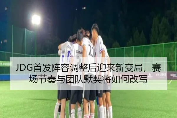 JDG首发阵容调整后迎来新变局，赛场节奏与团队默契将如何改写