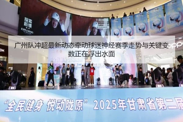 广州队冲超最新动态牵动球迷神经赛季走势与关键变数正在浮出水面
